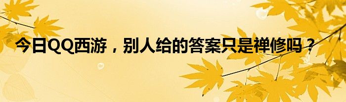 今日QQ西游，别人给的答案只是禅修吗？