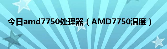今日amd7750处理器（AMD7750温度）