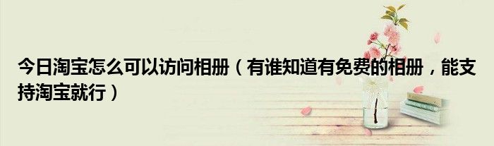 今日淘宝怎么可以访问相册（有谁知道有免费的相册，能支持淘宝就行）