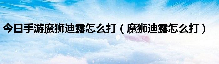 今日手游魔狮迪露怎么打（魔狮迪露怎么打）