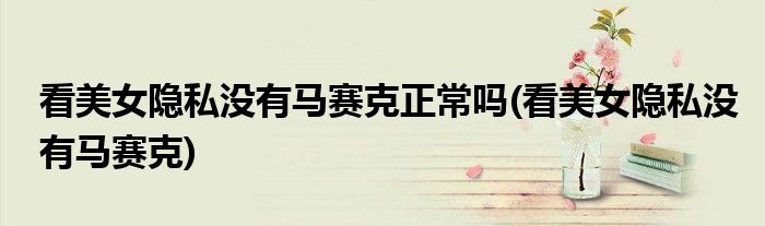 看美女隐私没有马赛克正常吗(看美女隐私没有马赛克)