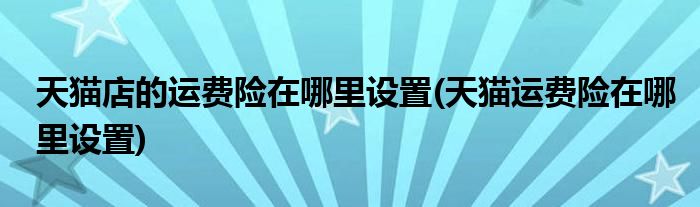 天猫店的运费险在哪里设置(天猫运费险在哪里设置)