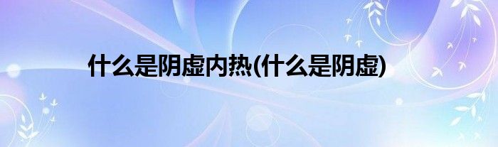 吃瓜热门网友科普：深入了解什么是阴虚及其调理方法