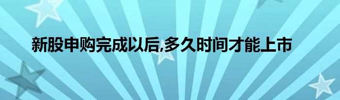 新股申购完成以后,多久时间才能上市