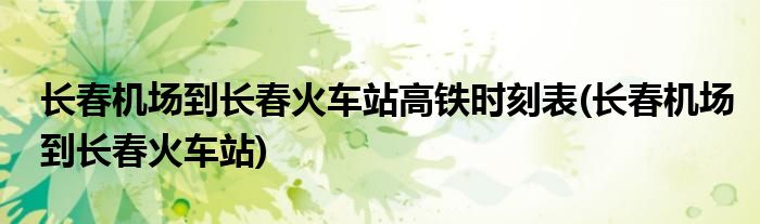 长春机场到长春火车站高铁时刻表(长春机场到长春火车站)