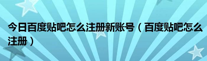 今日百度贴吧怎么注册新账号（百度贴吧怎么注册）
