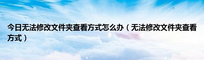 今日无法修改文件夹查看方式怎么办（无法修改文件夹查看方式）