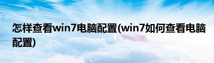 怎样查看win7电脑配置(win7如何查看电脑配置)
