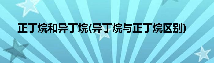 正丁烷和异丁烷(异丁烷与正丁烷区别)