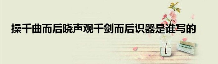 操千曲而后晓声观千剑而后识器是谁写的
