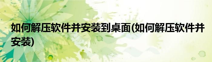 如何解压软件并安装到桌面(如何解压软件并安装)