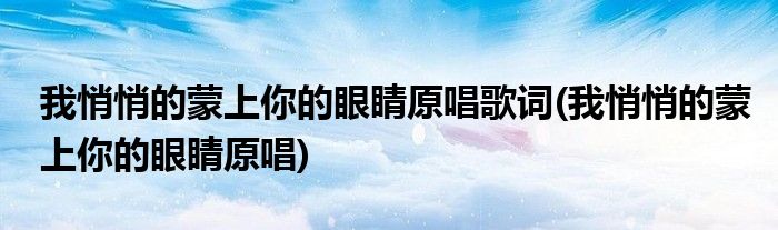 我悄悄的蒙上你的眼睛原唱歌词(我悄悄的蒙上你的眼睛原唱)