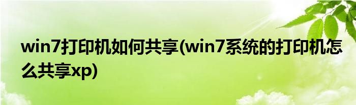 win7打印机如何共享(win7系统的打印机怎么共享xp)