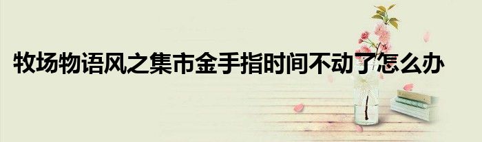 牧场物语风之集市金手指时间不动了怎么办
