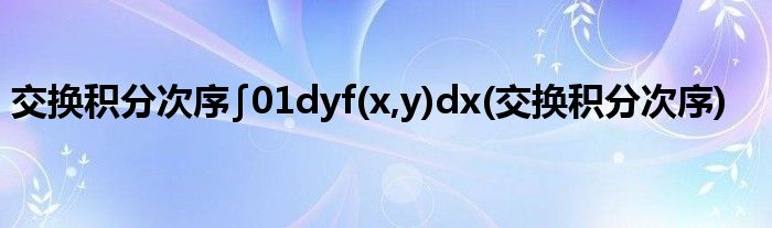 交换积分次序∫01dyf(x,y)dx(交换积分次序)