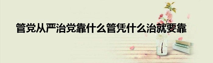 管党从严治党靠什么管凭什么治就要靠