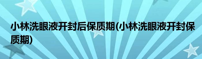 小林洗眼液开封后保质期(小林洗眼液开封保质期)