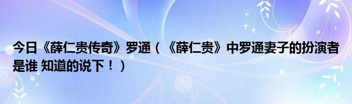今日《薛仁贵传奇》罗通（《薛仁贵》中罗通妻子的扮演者是谁 知道的说下！）