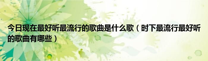 今日现在最好听最流行的歌曲是什么歌（时下最流行最好听的歌曲有哪些）