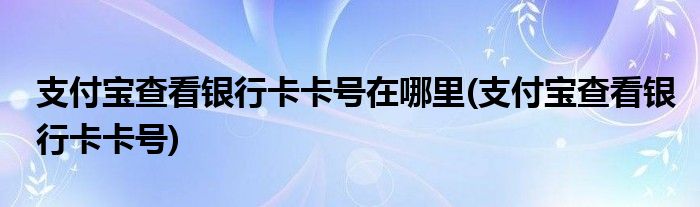 支付宝查看银行卡卡号在哪里(支付宝查看银行卡卡号)