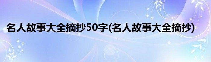 名人故事大全摘抄50字(名人故事大全摘抄)
