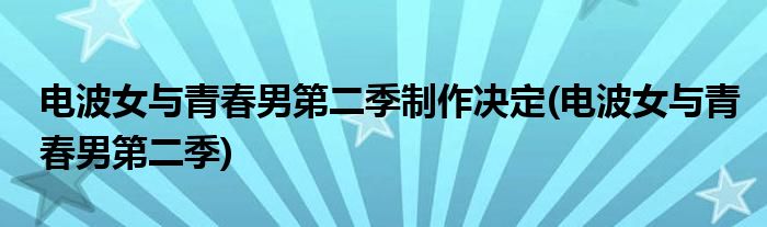 电波女与青春男第二季制作决定(电波女与青春男第二季)