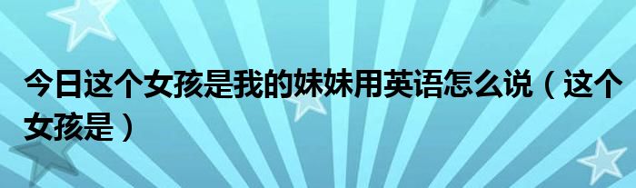 今日这个女孩是我的妹妹用英语怎么说（这个女孩是）