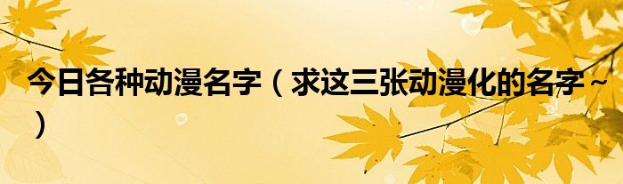 今日各种动漫名字（求这三张动漫化的名字～）
