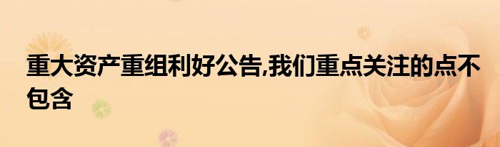 重大资产重组利好公告,我们重点关注的点不包含