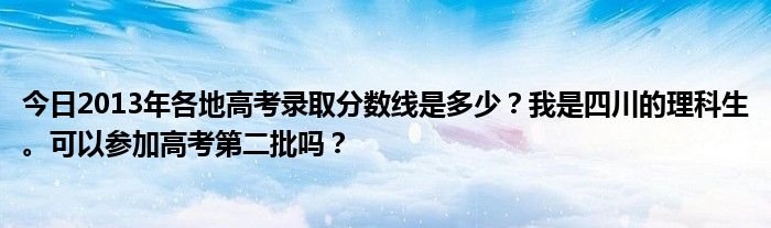 今日2013年各地高考录取分数线是多少？我是四川的理科生。可以参加高考第二批吗？