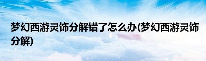 梦幻西游灵饰分解错了怎么办(梦幻西游灵饰分解)