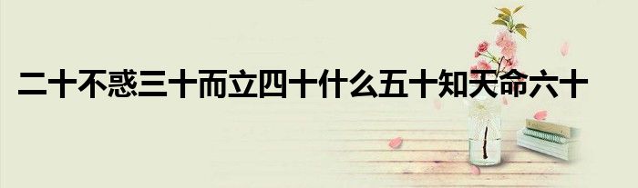 二十不惑三十而立四十什么五十知天命六十