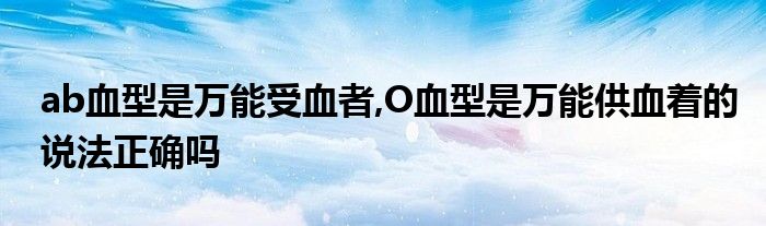 ab血型是万能受血者,O血型是万能供血着的说法正确吗