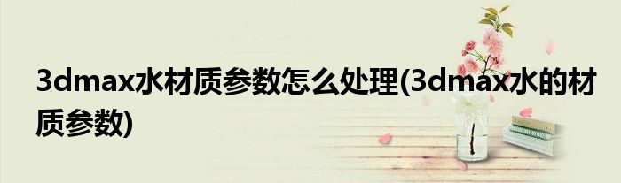 3dmax水材质参数怎么处理(3dmax水的材质参数)