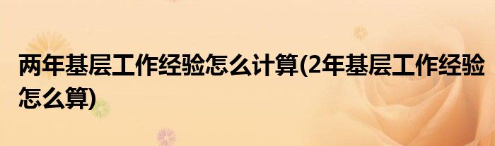 两年基层工作经验怎么计算(2年基层工作经验怎么算)