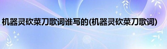 机器灵砍菜刀歌词谁写的(机器灵砍菜刀歌词)