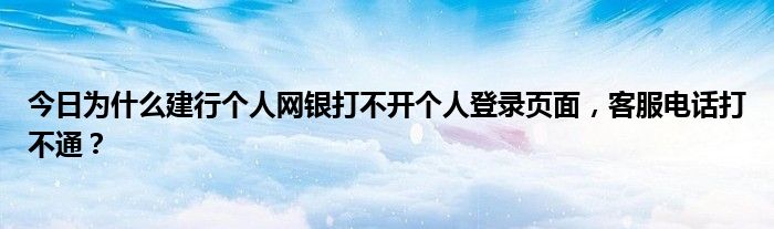 今日为什么建行个人网银打不开个人登录页面，客服电话打不通？