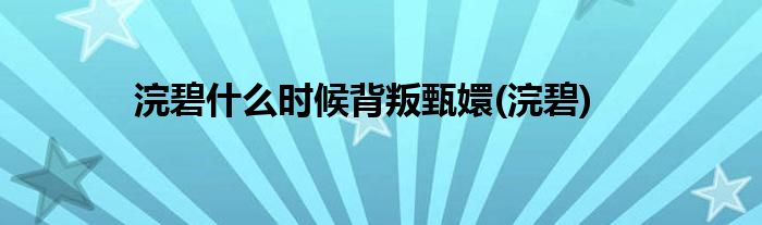 浣碧什么时候背叛甄嬛(浣碧)