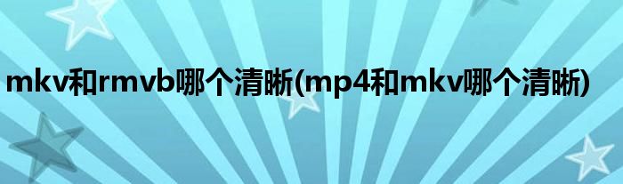 mkv和rmvb哪个清晰(mp4和mkv哪个清晰)