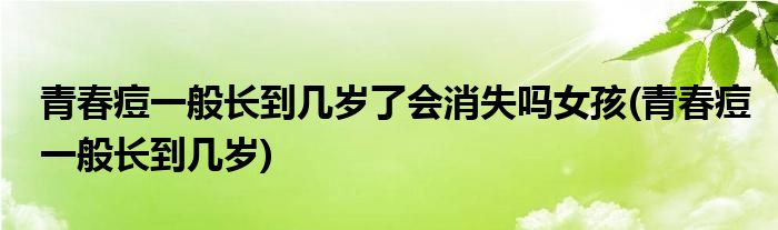 青春痘一般长到几岁了会消失吗女孩(青春痘一般长到几岁)