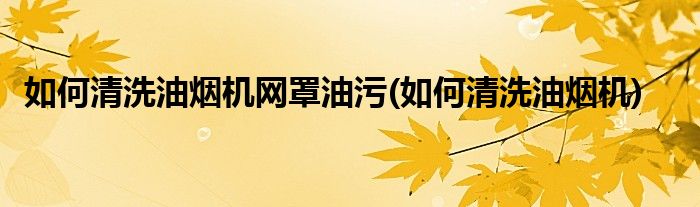 如何清洗油烟机网罩油污(如何清洗油烟机)