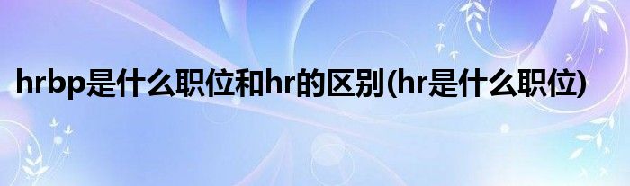 hrbp是什么职位和hr的区别(hr是什么职位)