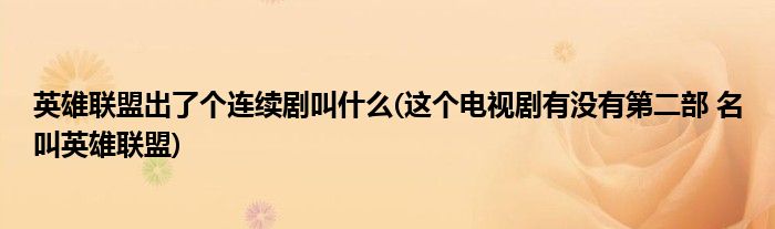 英雄联盟出了个连续剧叫什么(这个电视剧有没有第二部 名叫英雄联盟)