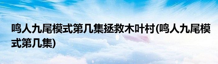鸣人九尾模式第几集拯救木叶村(鸣人九尾模式第几集)