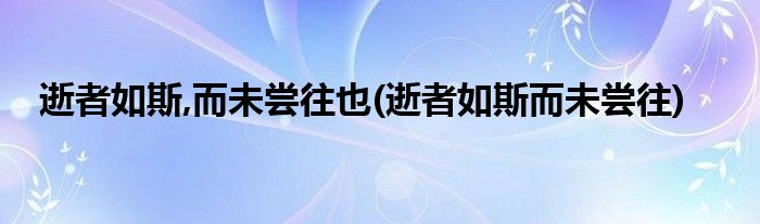 逝者如斯,而未尝往也(逝者如斯而未尝往)