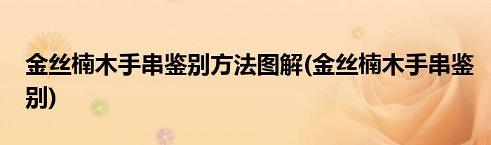 金丝楠木手串鉴别方法图解(金丝楠木手串鉴别)