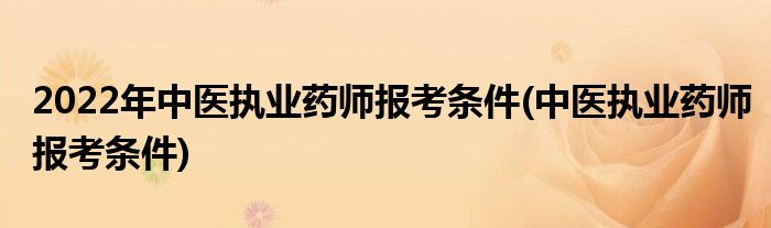 2022年中医执业药师报考条件(中医执业药师报考条件)