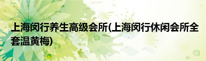 上海闵行养生高级会所(上海闵行休闲会所全套温黄梅)