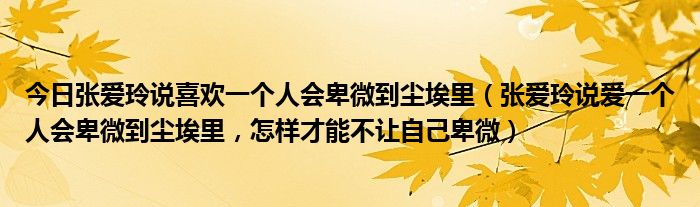 今日张爱玲说喜欢一个人会卑微到尘埃里（张爱玲说爱一个人会卑微到尘埃里，怎样才能不让自己卑微）
