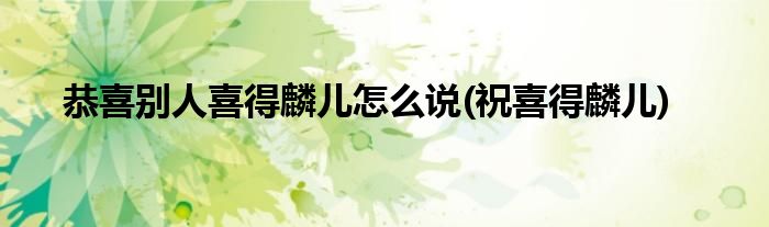 恭喜别人喜得麟儿怎么说(祝喜得麟儿)